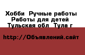 Хобби. Ручные работы Работы для детей. Тульская обл.,Тула г.